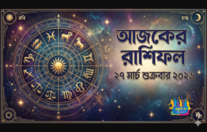 আজকের রাশিফল ২৭ মার্চ শুক্রবার ২০২৬: প্রেম, কর্ম ও অর্থে কার ভাগ্য খুলবে জানুন | Ajker Rashifal